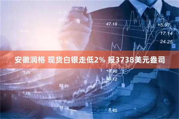 安徽润格 现货白银走低2% 报3738美元盎司