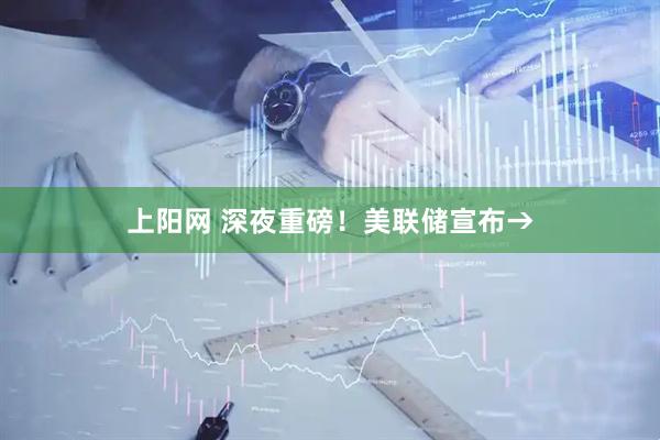 上阳网 深夜重磅！美联储宣布→