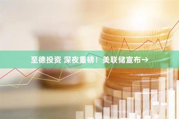 至德投资 深夜重磅！美联储宣布→