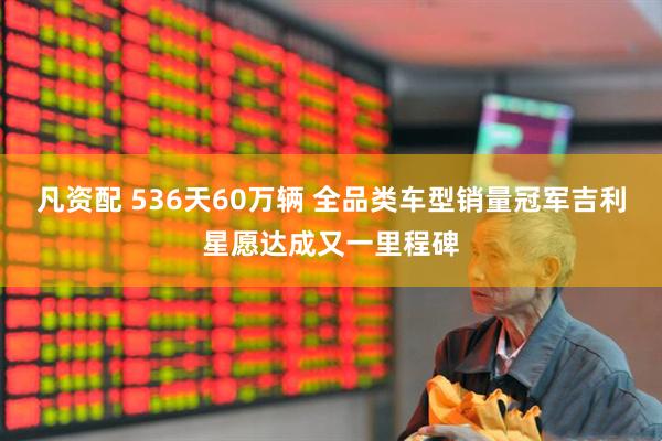 凡资配 536天60万辆 全品类车型销量冠军吉利星愿达成又一里程碑