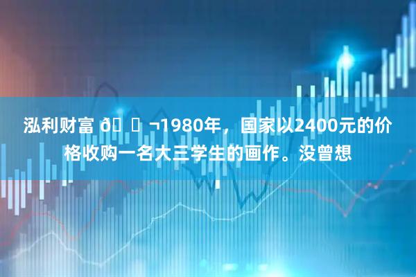 泓利财富 🌬1980年，国家以2400元的价格收购一名大三学生的画作。没曾想