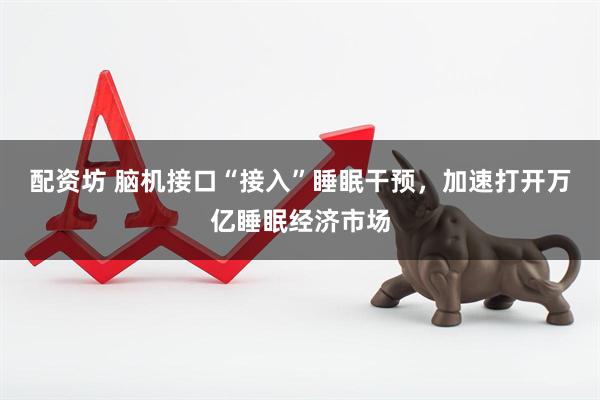 配资坊 脑机接口“接入”睡眠干预，加速打开万亿睡眠经济市场