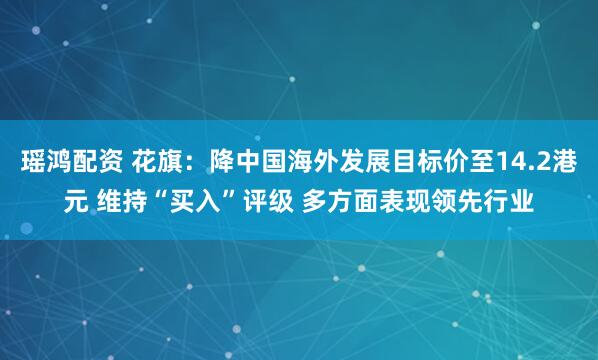 瑶鸿配资 花旗：降中国海外发展目标价至14.2港元 维持“买入”评级 多方面表现领先行业