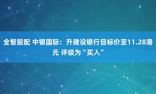 全智股配 中银国际：升建设银行目标价至11.28港元 评级为“买入”