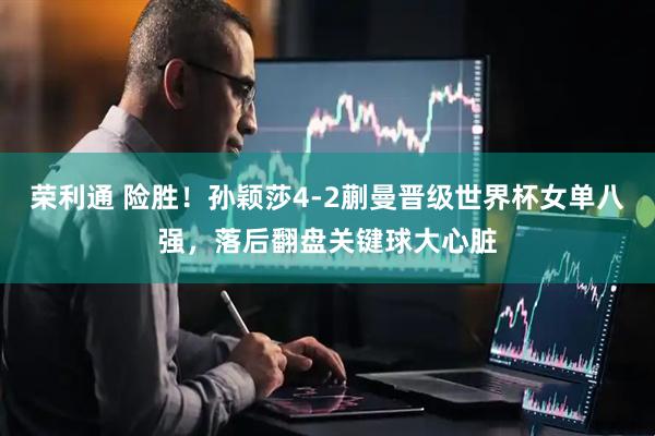 荣利通 险胜！孙颖莎4-2蒯曼晋级世界杯女单八强，落后翻盘关键球大心脏