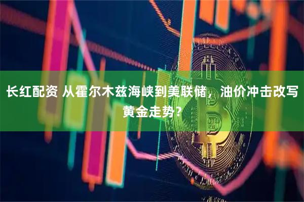 长红配资 从霍尔木兹海峡到美联储，油价冲击改写黄金走势？