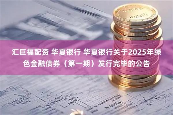 汇巨福配资 华夏银行 华夏银行关于2025年绿色金融债券（第一期）发行完毕的公告