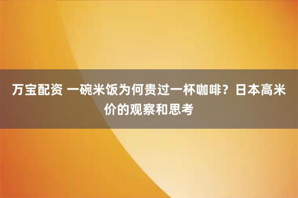万宝配资 一碗米饭为何贵过一杯咖啡？日本高米价的观察和思考