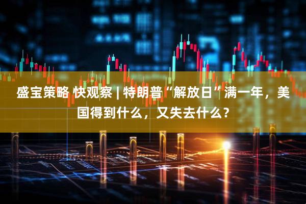 盛宝策略 快观察 | 特朗普“解放日”满一年，美国得到什么，又失去什么？