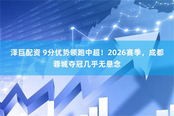 泽巨配资 9分优势领跑中超！2026赛季，成都蓉城夺冠几乎无悬念