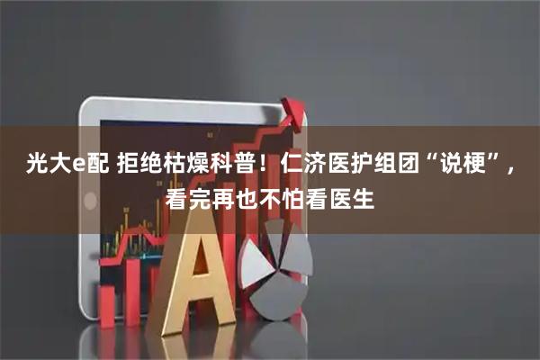 光大e配 拒绝枯燥科普！仁济医护组团“说梗”，看完再也不怕看医生