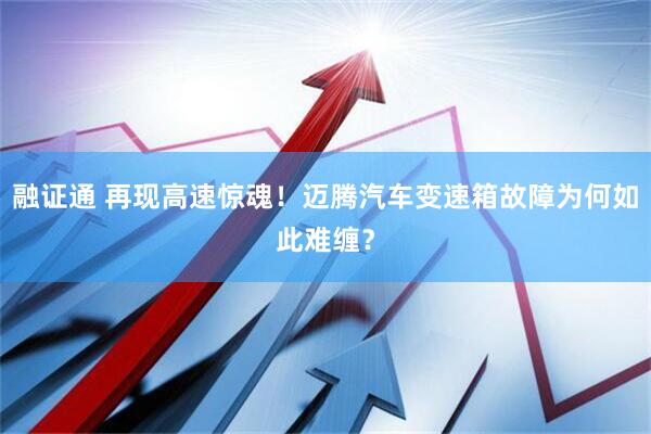 融证通 再现高速惊魂！迈腾汽车变速箱故障为何如此难缠？