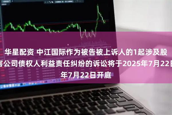 华星配资 中江国际作为被告被上诉人的1起涉及股东损害公司债权人利益责任纠纷的诉讼将于2025年7月22日开庭